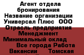 Агент отдела бронирования › Название организации ­ Универсал Плюс, ООО › Отрасль предприятия ­ Менеджмент › Минимальный оклад ­ 33 000 - Все города Работа » Вакансии   . Томская обл.,Томск г.